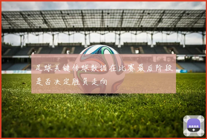 足球关键传球数据在比赛最后阶段是否决定胜负走向