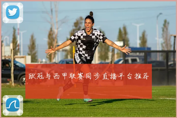 欧冠与西甲联赛同步直播平台推荐