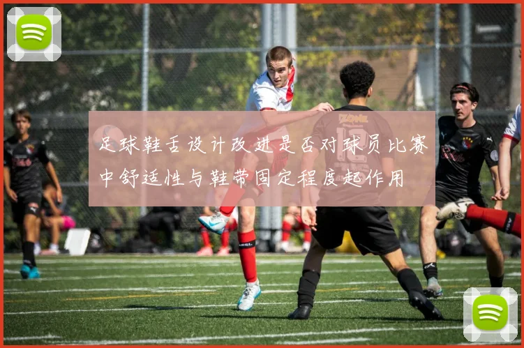 足球鞋舌设计改进是否对球员比赛中舒适性与鞋带固定程度起作用