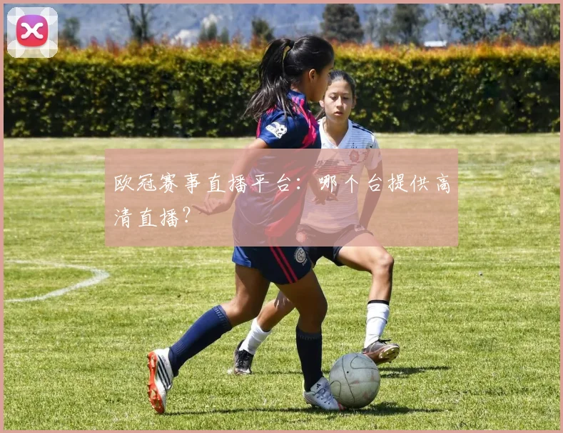 欧冠赛事直播平台:哪个台提供高清直播?