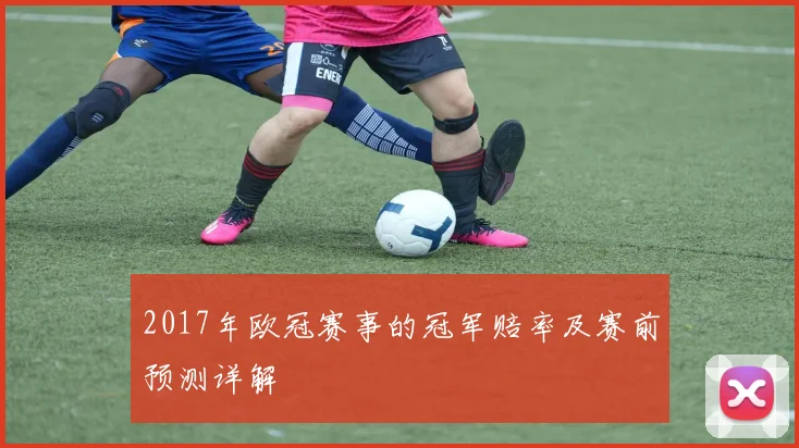 2017年欧冠赛事的冠军赔率及赛前预测详解