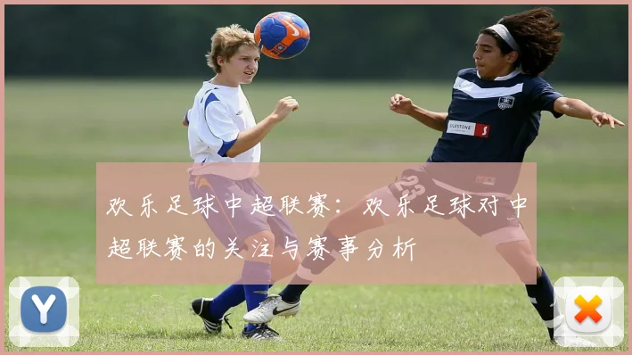 欢乐足球中超联赛：欢乐足球对中超联赛的关注与赛事分析