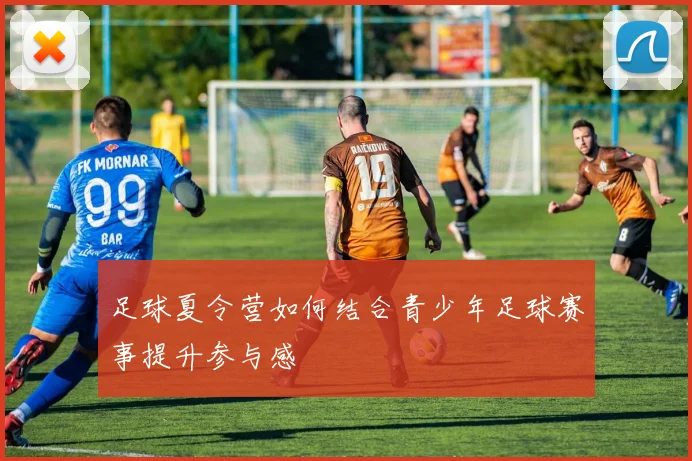 足球夏令营如何结合青少年足球赛事提升参与感