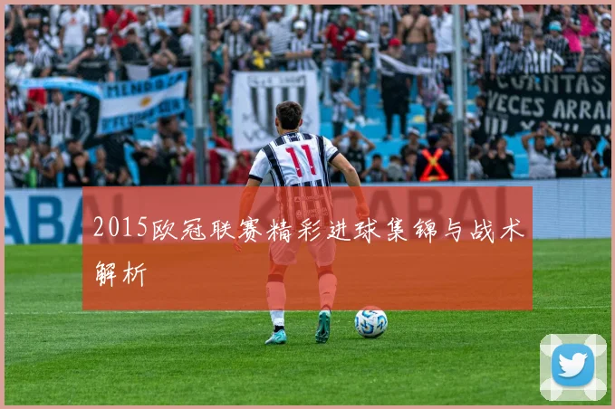 2015欧冠联赛精彩进球集锦与战术解析