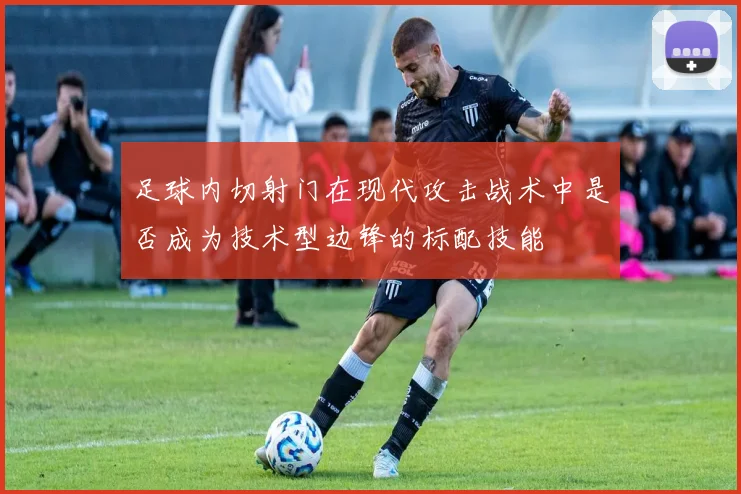 足球内切射门在现代攻击战术中是否成为技术型边锋的标配技能